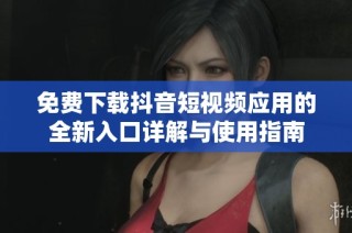 免费下载抖音短视频应用的全新入口详解与使用指南