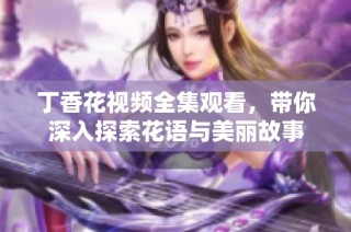 丁香花视频全集观看，带你深入探索花语与美丽故事