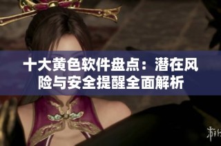 十大黄色软件盘点：潜在风险与安全提醒全面解析