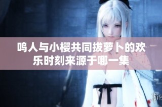鸣人与小樱共同拔萝卜的欢乐时刻来源于哪一集
