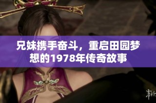 兄妹携手奋斗，重启田园梦想的1978年传奇故事