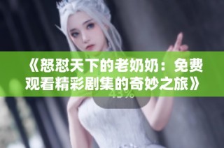 《怒怼天下的老奶奶：免费观看精彩剧集的奇妙之旅》