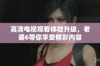 高清电视观看体验升级，老婆6带你享受精彩内容