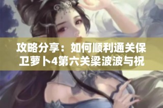 攻略分享：如何顺利通关保卫萝卜4第六关梁波波与祝秋秋的挑战指南