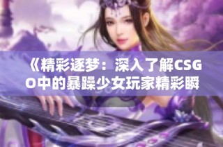 《精彩逐梦：深入了解CSGO中的暴躁少女玩家精彩瞬间与成长历程》