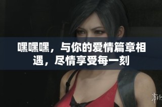 嘿嘿嘿，与你的爱情篇章相遇，尽情享受每一刻