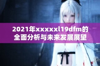 2021年xxxxxl19dfm的全面分析与未来发展展望