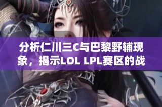 分析仁川三C与巴黎野辅现象，揭示LOL LPL赛区的战术及角色选择背后的深层原因