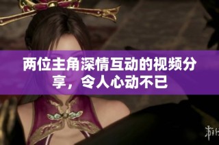 两位主角深情互动的视频分享，令人心动不已