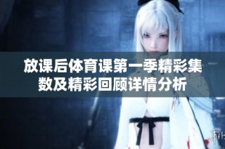 放课后体育课第一季精彩集数及精彩回顾详情分析