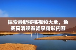 探索最新樱桃视频大全，免费高清观看畅享精彩内容