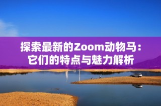 探索最新的Zoom动物马：它们的特点与魅力解析