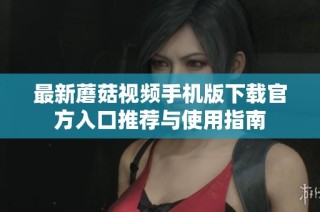 最新蘑菇视频手机版下载官方入口推荐与使用指南