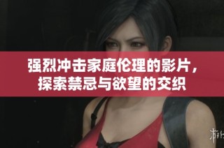 强烈冲击家庭伦理的影片，探索禁忌与欲望的交织