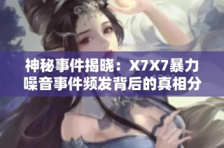 神秘事件揭晓：X7X7暴力噪音事件频发背后的真相分析