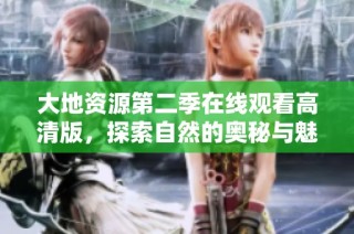 大地资源第二季在线观看高清版，探索自然的奥秘与魅力