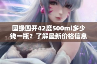 国缘四开42度500ml多少钱一瓶？了解最新价格信息