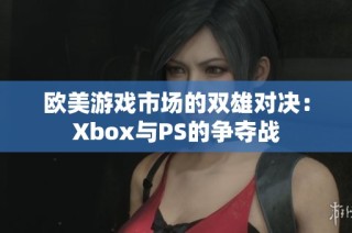 欧美游戏市场的双雄对决：Xbox与PS的争夺战