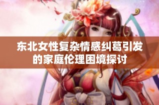 东北女性复杂情感纠葛引发的家庭伦理困境探讨