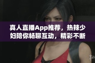 真人直播App推荐，热辣少妇陪你畅聊互动，精彩不断！