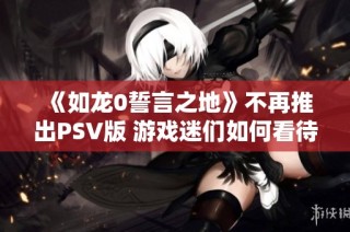 《如龙0誓言之地》不再推出PSV版 游戏迷们如何看待这一决定