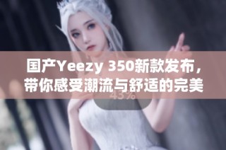 国产Yeezy 350新款发布，带你感受潮流与舒适的完美结合