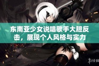 东南亚少女说唱歌手大胆反击，展现个人风格与实力