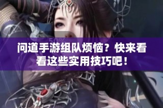 问道手游组队烦恼？快来看看这些实用技巧吧！