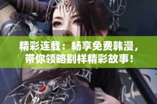 精彩连载：畅享免费韩漫，带你领略别样精彩故事！