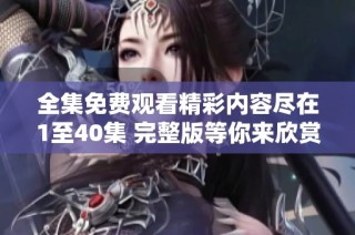 全集免费观看精彩内容尽在1至40集 完整版等你来欣赏