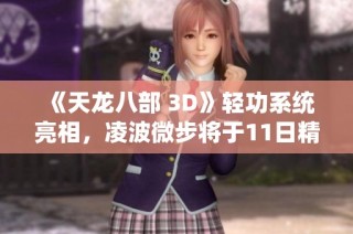 《天龙八部 3D》轻功系统亮相，凌波微步将于11日精彩上线！