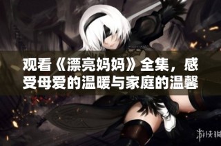 观看《漂亮妈妈》全集，感受母爱的温暖与家庭的温馨瞬间
