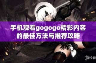手机观看gogogo精彩内容的最佳方法与推荐攻略