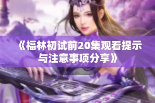 《福林初试前20集观看提示与注意事项分享》