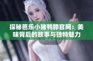 探秘芭乐小猪鸭脖官网：美味背后的故事与独特魅力