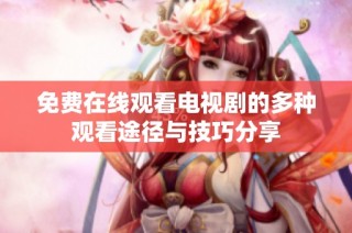 免费在线观看电视剧的多种观看途径与技巧分享