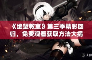 《绝望教室》第三季精彩回归，免费观看获取方法大揭秘！