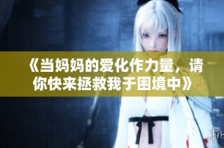 《当妈妈的爱化作力量，请你快来拯救我于困境中》