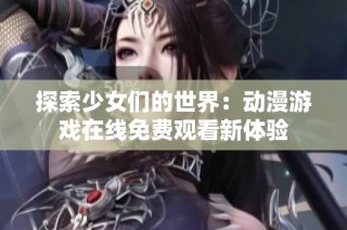 探索少女们的世界：动漫游戏在线免费观看新体验