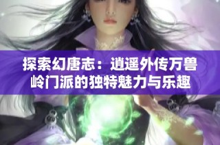 探索幻唐志：逍遥外传万兽岭门派的独特魅力与乐趣