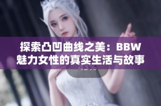 探索凸凹曲线之美：BBW魅力女性的真实生活与故事