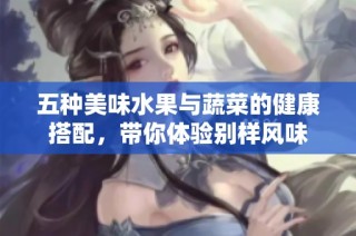 五种美味水果与蔬菜的健康搭配，带你体验别样风味