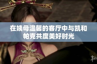 在姨母温馨的客厅中与凯和帕克共度美好时光
