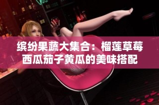 缤纷果蔬大集合：榴莲草莓西瓜茄子黄瓜的美味搭配