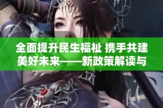 全面提升民生福祉 携手共建美好未来——新政策解读与展望