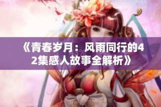 《青春岁月：风雨同行的42集感人故事全解析》