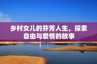 乡村女儿的芬芳人生，探索自由与爱情的故事