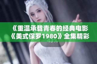 《重温承载青春的经典电影《美式保罗1980》全集精彩回顾》