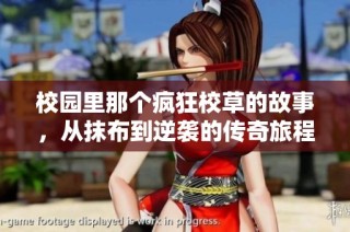 校园里那个疯狂校草的故事，从抹布到逆袭的传奇旅程