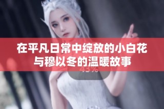 在平凡日常中绽放的小白花与穆以冬的温暖故事